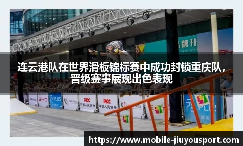 连云港队在世界滑板锦标赛中成功封锁重庆队，晋级赛事展现出色表现