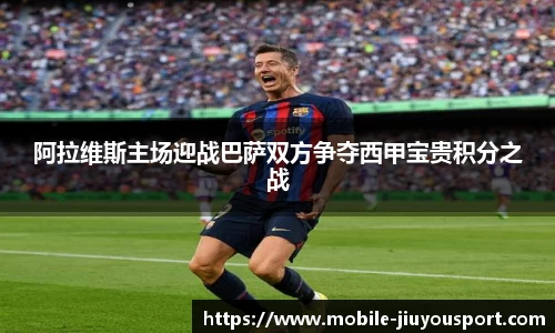 阿拉维斯主场迎战巴萨双方争夺西甲宝贵积分之战