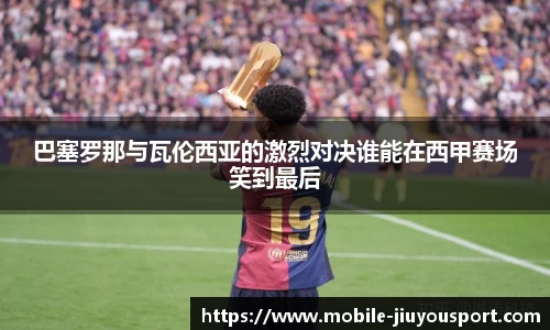 巴塞罗那与瓦伦西亚的激烈对决谁能在西甲赛场笑到最后