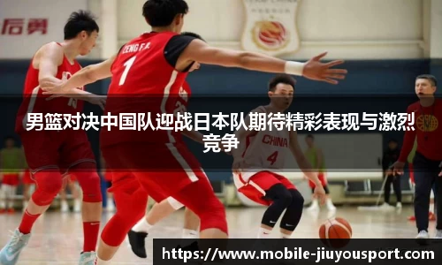 男篮对决中国队迎战日本队期待精彩表现与激烈竞争